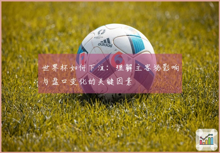 世界杯如何下注：理解主客场影响与盘口变化的关键因素