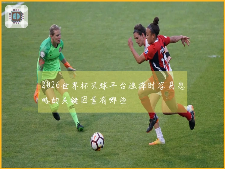 2026世界杯买球平台选择时容易忽略的关键因素有哪些