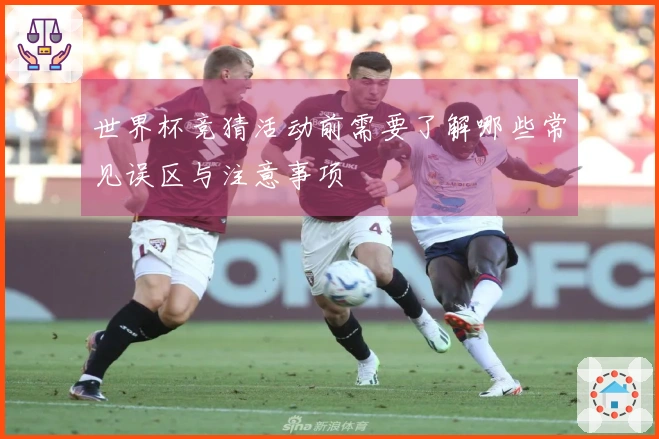 世界杯竞猜活动前需要了解哪些常见误区与注意事项
