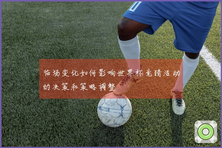 临场变化如何影响世界杯竞猜活动的决策和策略调整