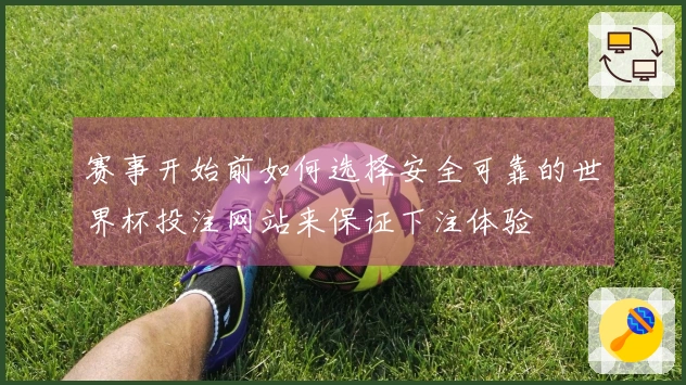 赛事开始前如何选择安全可靠的世界杯投注网站来保证下注体验