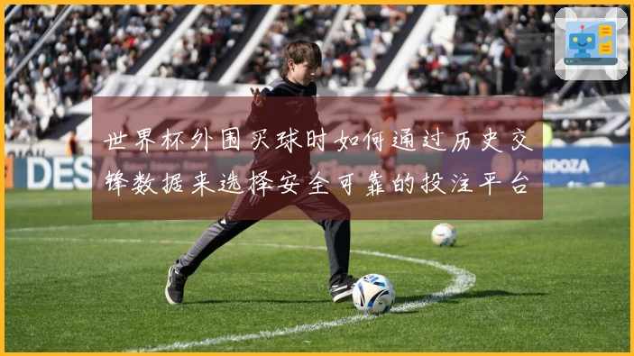 世界杯外围买球时如何通过历史交锋数据来选择安全可靠的投注平台