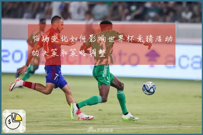 临场变化如何影响世界杯竞猜活动的决策和策略调整