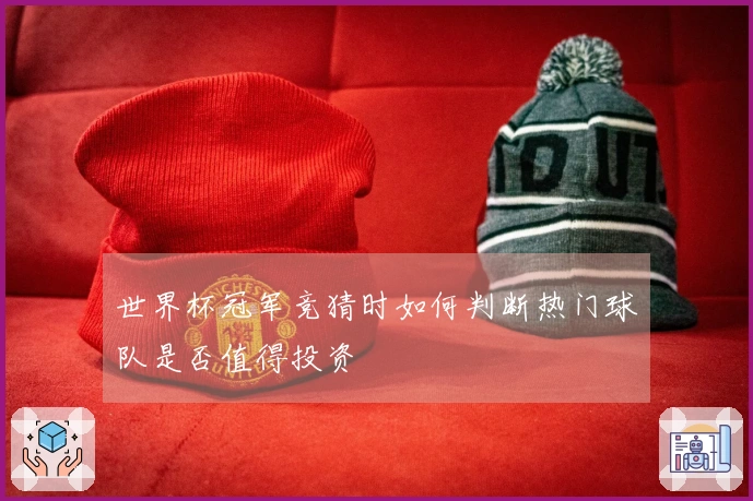 世界杯冠军竞猜时如何判断热门球队是否值得投资