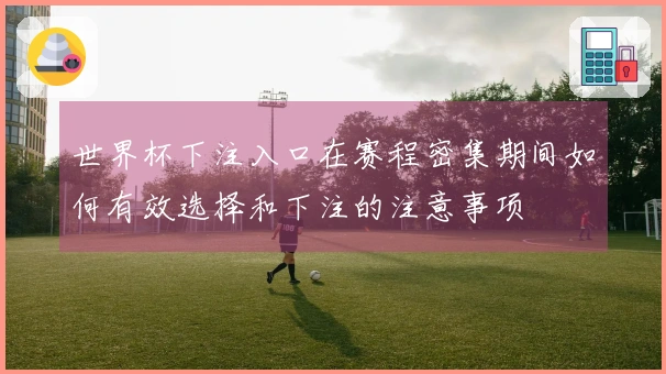 世界杯下注入口在赛程密集期间如何有效选择和下注的注意事项
