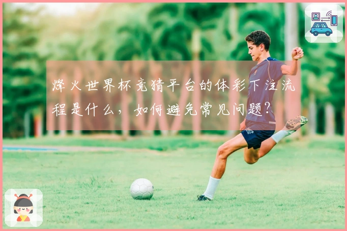 烽火世界杯竞猜平台的体彩下注流程是什么，如何避免常见问题？