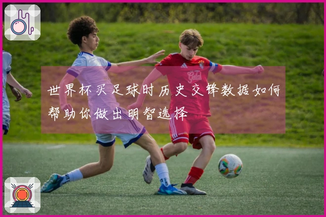 世界杯买足球时历史交锋数据如何帮助你做出明智选择