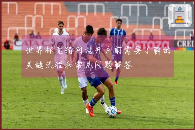 世界杯竞猜网站开户前需要了解的关键流程和常见问题解答