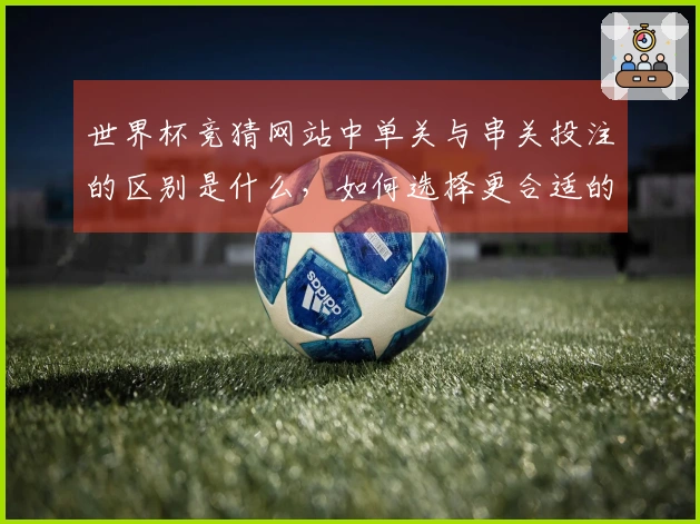 世界杯竞猜网站中单关与串关投注的区别是什么，如何选择更合适的方式进行下注？