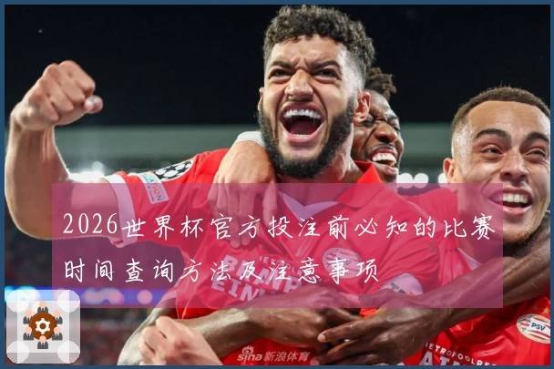 2026世界杯官方投注前必知的比赛时间查询方法及注意事项