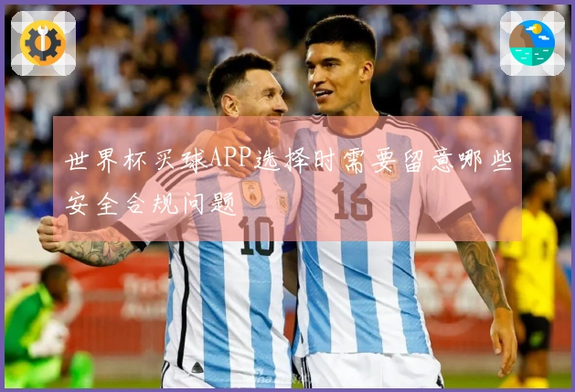 世界杯买球APP选择时需要留意哪些安全合规问题