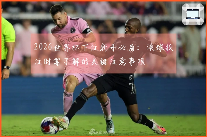 2026世界杯下注新手必看：滚球投注时需了解的关键注意事项