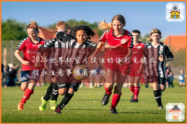 2026世界杯官方投注的体彩竞猜流程和注意事项有哪些？
