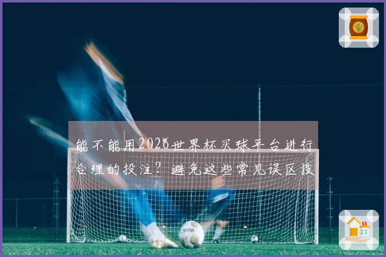 能不能用2026世界杯买球平台进行合理的投注？避免这些常见误区技巧分享