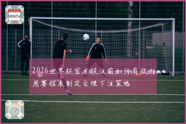 2026世界杯官方投注前如何有效利用赛程表制定合理下注策略
