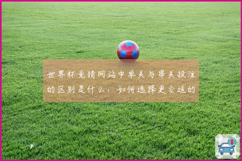 世界杯竞猜网站中单关与串关投注的区别是什么，如何选择更合适的方式进行下注？