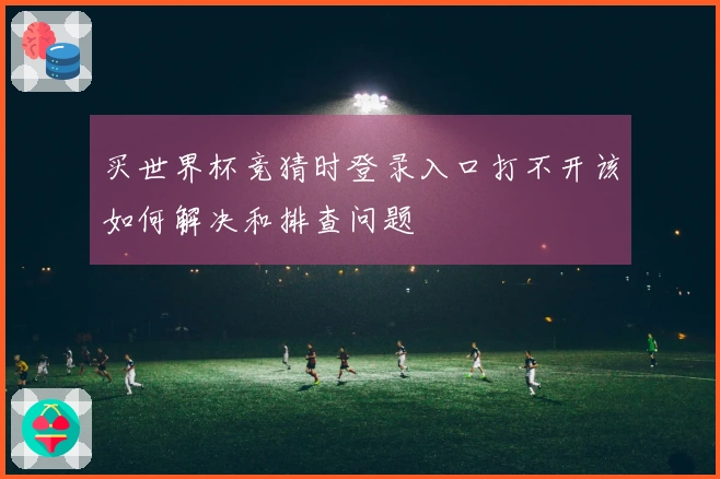 买世界杯竞猜时登录入口打不开该如何解决和排查问题