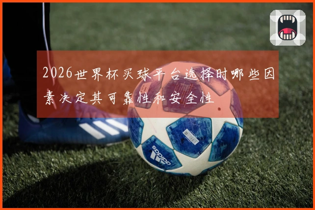 2026世界杯买球平台选择时哪些因素决定其可靠性和安全性