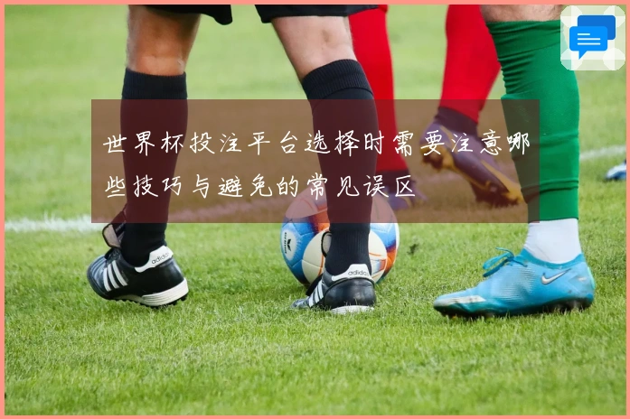 世界杯投注平台选择时需要注意哪些技巧与避免的常见误区