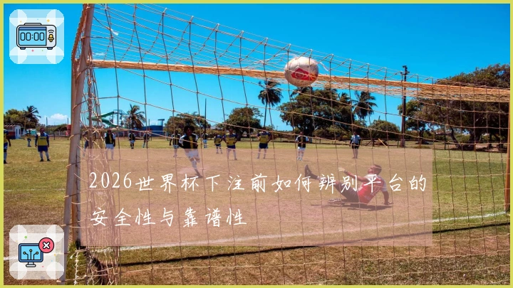 2026世界杯下注前如何辨别平台的安全性与靠谱性