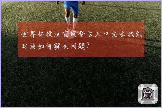 世界杯投注官网登录入口无法找到时该如何解决问题？
