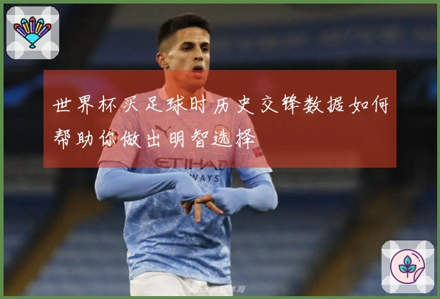 世界杯买足球时历史交锋数据如何帮助你做出明智选择