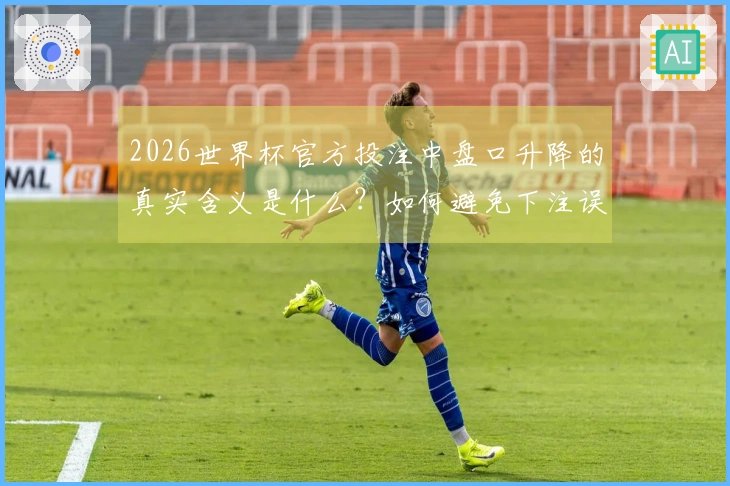 2026世界杯官方投注中盘口升降的真实含义是什么？如何避免下注误区？