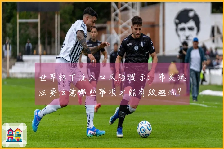 世界杯下注入口风险提示：串关玩法要注意哪些事项才能有效避坑？