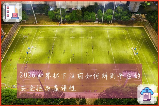 2026世界杯下注前如何辨别平台的安全性与靠谱性