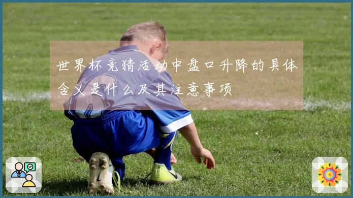 世界杯竞猜活动中盘口升降的具体含义是什么及其注意事项