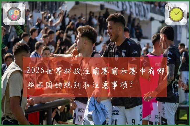 2026世界杯投注前赛前和赛中有哪些不同的规则和注意事项？