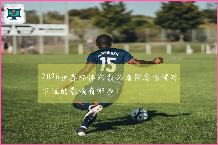 2026世界杯体彩前必看阵容伤停对下注的影响有哪些？