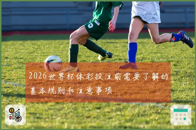 2026世界杯体彩投注前需要了解的基本规则和注意事项