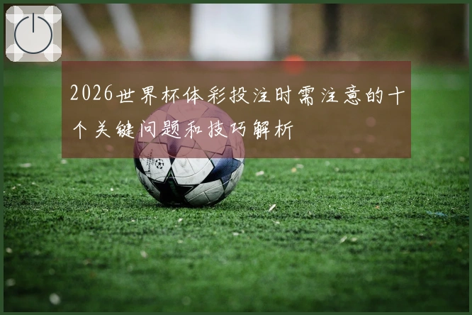 2026世界杯体彩投注时需注意的十个关键问题和技巧解析