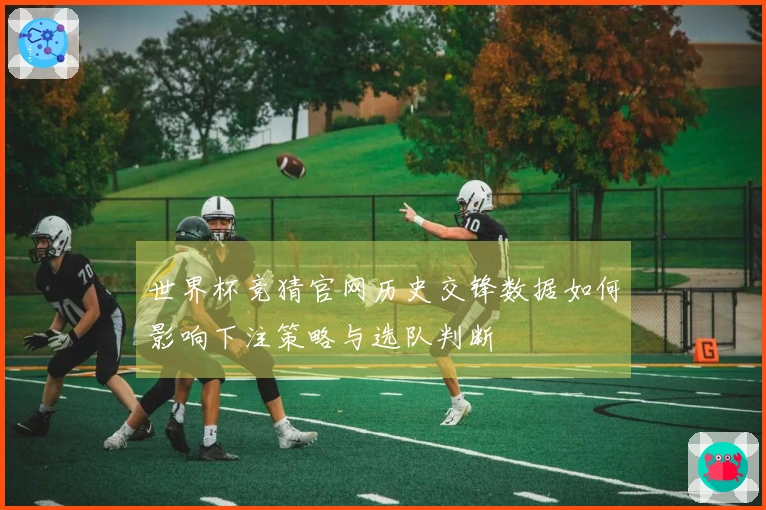 世界杯竞猜官网历史交锋数据如何影响下注策略与选队判断