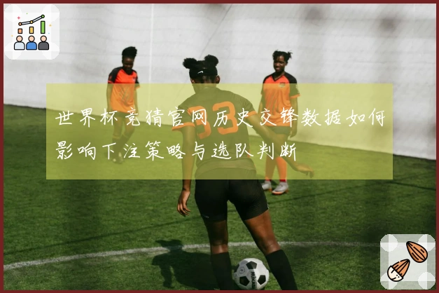 世界杯竞猜官网历史交锋数据如何影响下注策略与选队判断