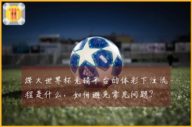 烽火世界杯竞猜平台的体彩下注流程是什么，如何避免常见问题？