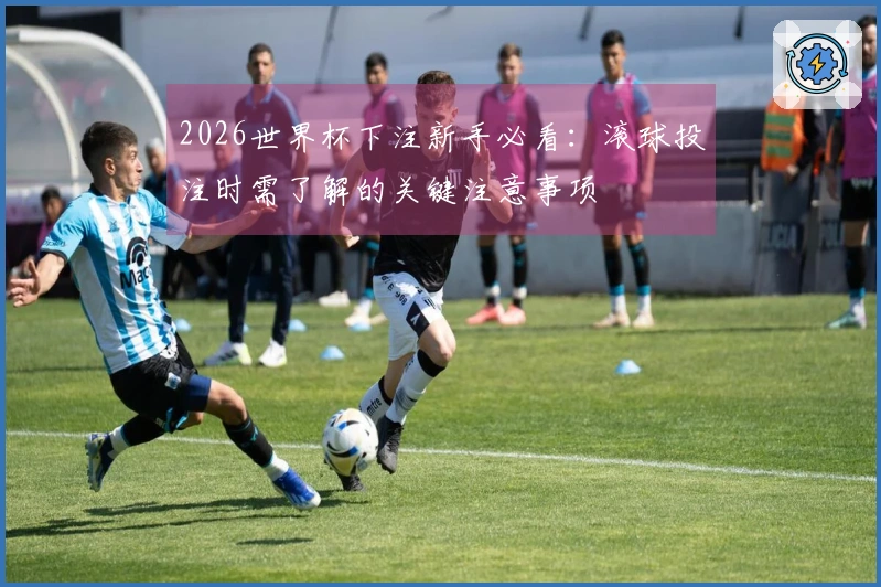 2026世界杯下注新手必看：滚球投注时需了解的关键注意事项
