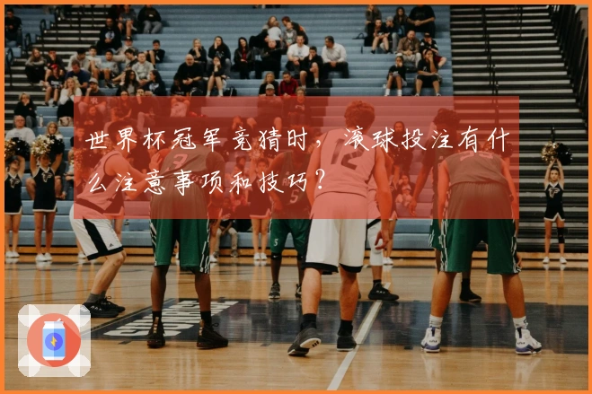 世界杯冠军竞猜时，滚球投注有什么注意事项和技巧？