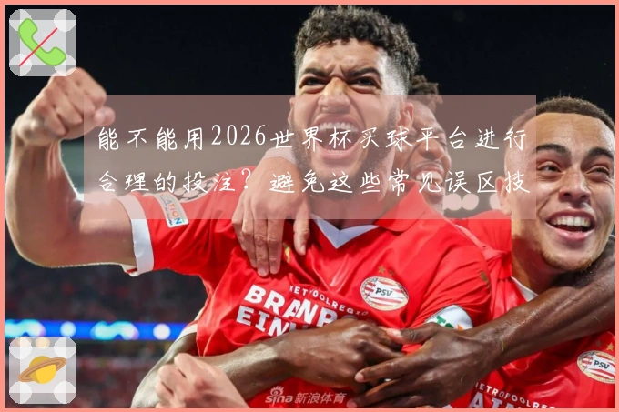 能不能用2026世界杯买球平台进行合理的投注？避免这些常见误区技巧分享