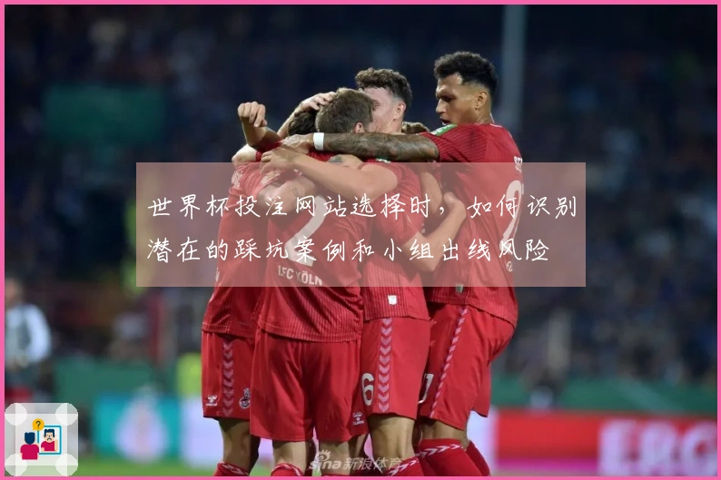 世界杯投注网站选择时，如何识别潜在的踩坑案例和小组出线风险