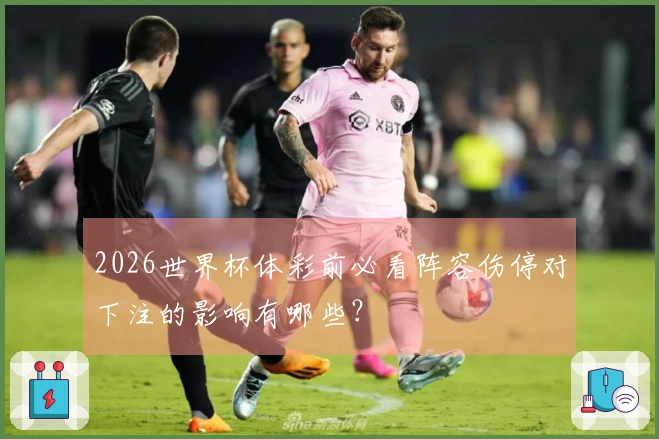 2026世界杯体彩前必看阵容伤停对下注的影响有哪些？