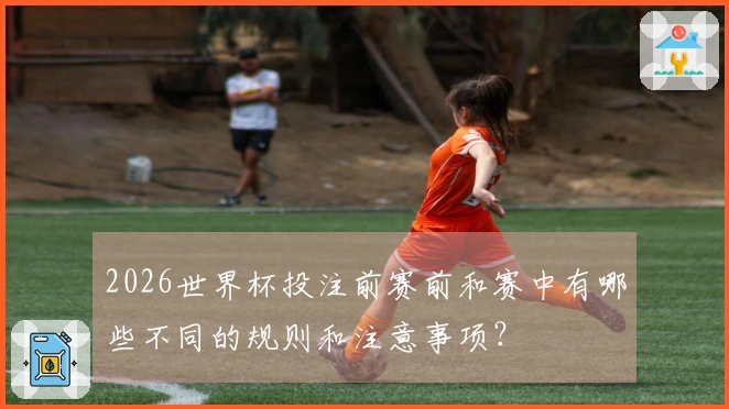2026世界杯投注前赛前和赛中有哪些不同的规则和注意事项？